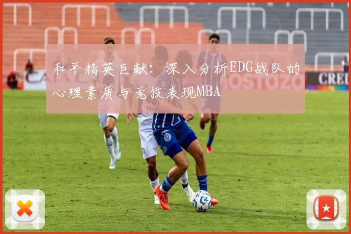 和平精英巨献：深入分析EDG战队的心理素质与竞技表现MBA