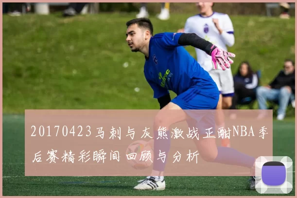 20170423马刺与灰熊激战正酣NBA季后赛精彩瞬间回顾与分析
