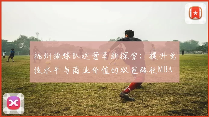 杭州排球队运营革新探索：提升竞技水平与商业价值的双重路径MBA