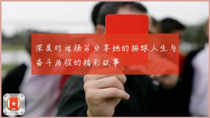 深度对话杨芳分享她的排球人生与奋斗历程的精彩故事