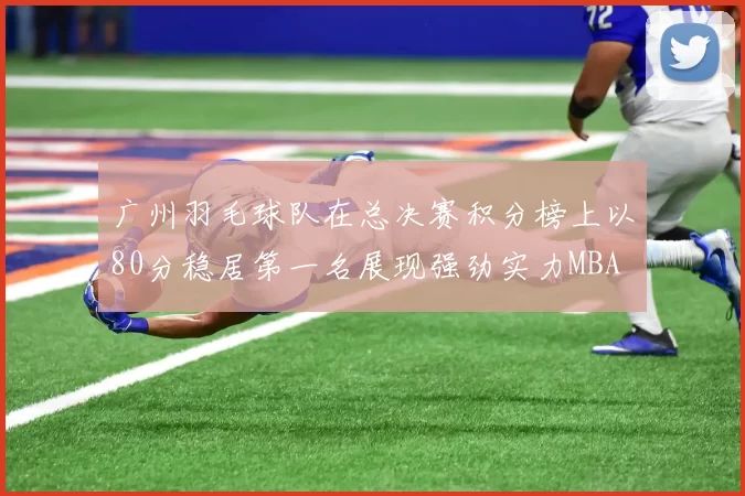 广州羽毛球队在总决赛积分榜上以80分稳居第一名展现强劲实力MBA