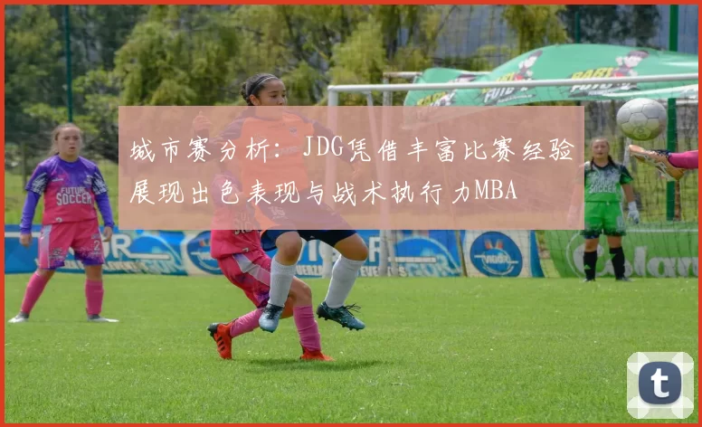 城市赛分析：JDG凭借丰富比赛经验展现出色表现与战术执行力MBA