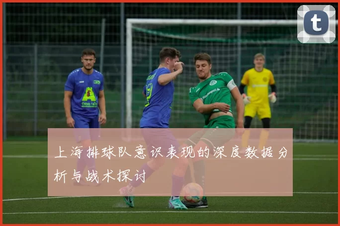 上海排球队意识表现的深度数据分析与战术探讨