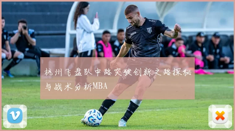 杭州飞盘队中路突破创新之路探秘与战术分析MBA