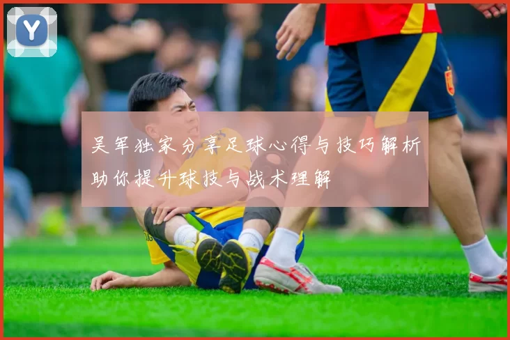 吴军独家分享足球心得与技巧解析助你提升球技与战术理解