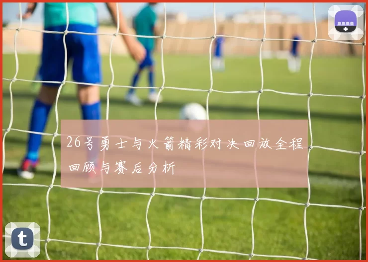 26号勇士与火箭精彩对决回放全程回顾与赛后分析