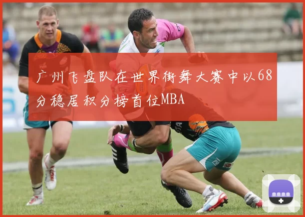 广州飞盘队在世界街舞大赛中以68分稳居积分榜首位MBA