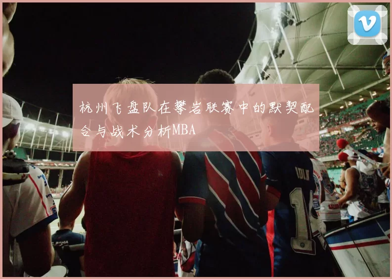 杭州飞盘队在攀岩联赛中的默契配合与战术分析MBA