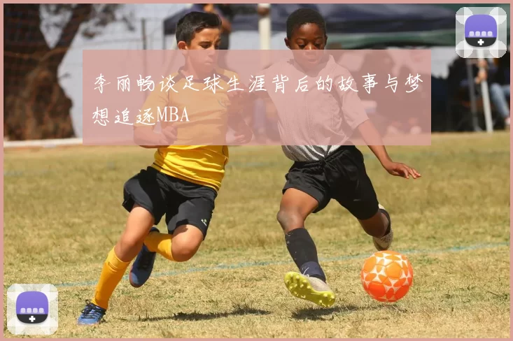 李丽畅谈足球生涯背后的故事与梦想追逐MBA