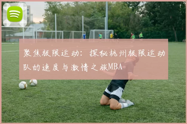 聚焦极限运动：探秘杭州极限运动队的速度与激情之旅MBA