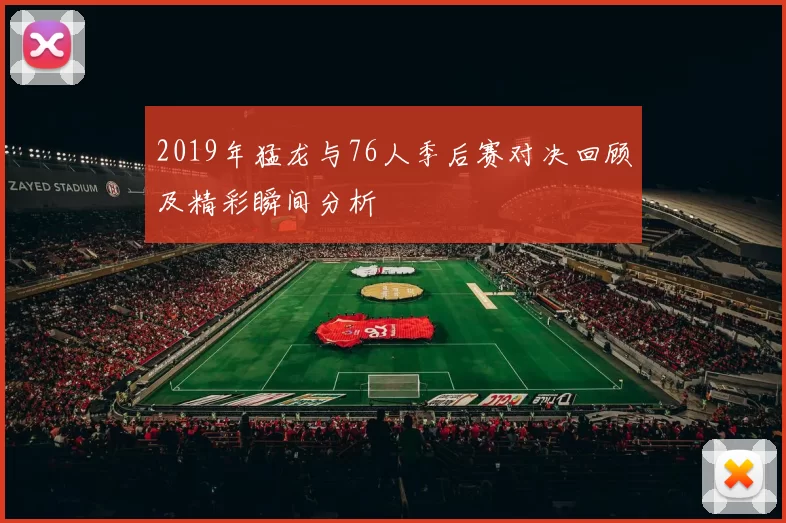 2019年猛龙与76人季后赛对决回顾及精彩瞬间分析