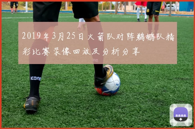 2019年3月25日火箭队对阵鹈鹕队精彩比赛录像回放及分析分享