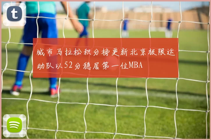 城市马拉松积分榜更新北京极限运动队以52分稳居第一位MBA