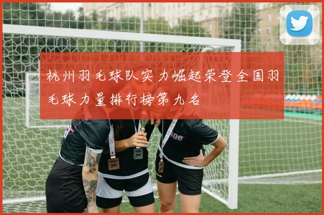 杭州羽毛球队实力崛起荣登全国羽毛球力量排行榜第九名