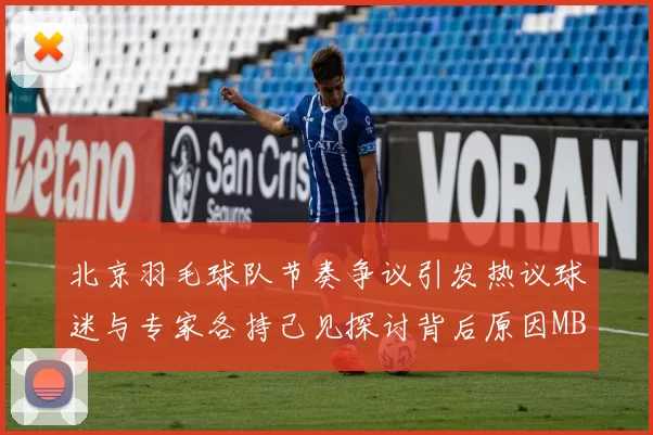 北京羽毛球队节奏争议引发热议球迷与专家各持己见探讨背后原因MBA