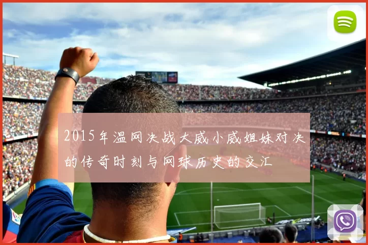 2015年温网决战大威小威姐妹对决的传奇时刻与网球历史的交汇