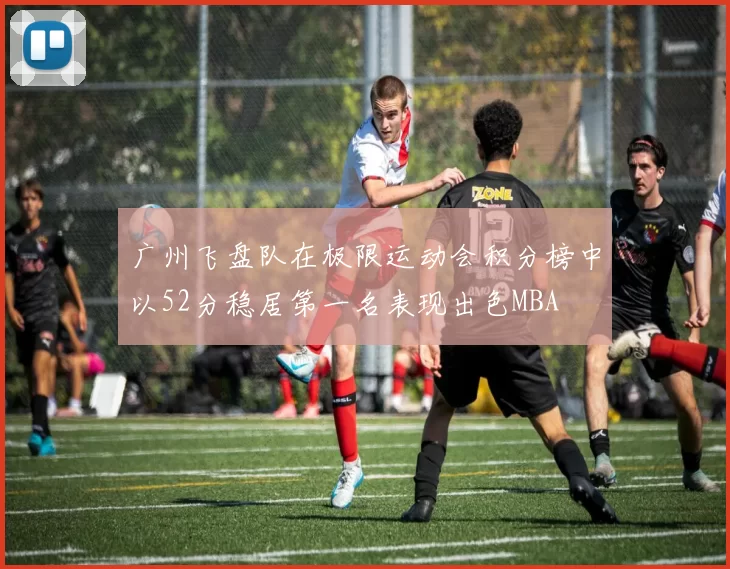 广州飞盘队在极限运动会积分榜中以52分稳居第一名表现出色MBA