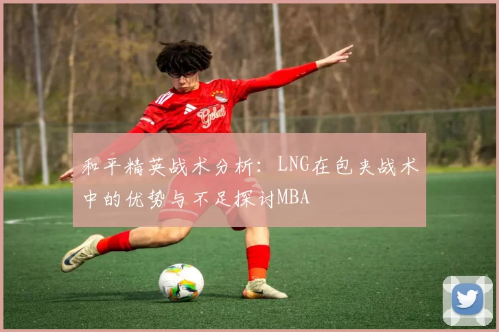 和平精英战术分析：LNG在包夹战术中的优势与不足探讨MBA