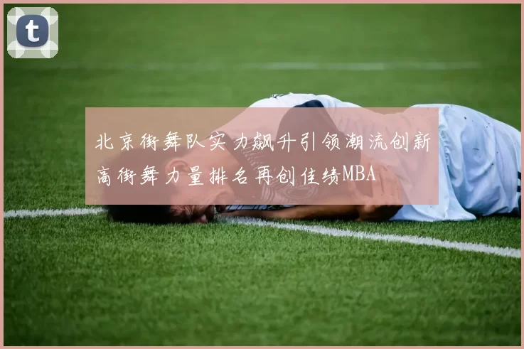 北京街舞队实力飙升引领潮流创新高街舞力量排名再创佳绩MBA