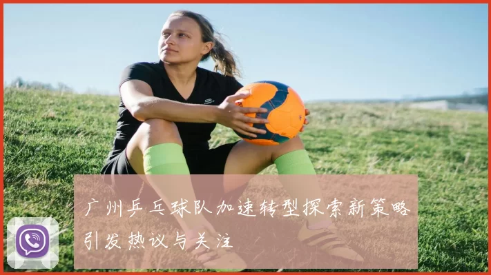 广州乒乓球队加速转型探索新策略引发热议与关注