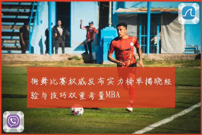 街舞比赛权威发布实力榜单揭晓经验与技巧双重考量MBA