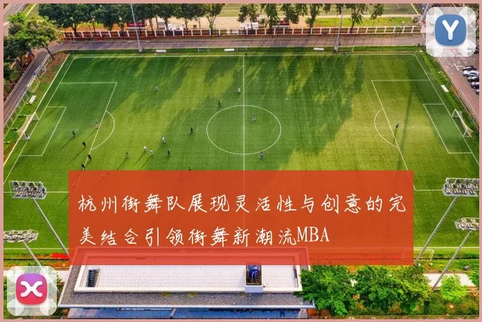 杭州街舞队展现灵活性与创意的完美结合引领街舞新潮流MBA