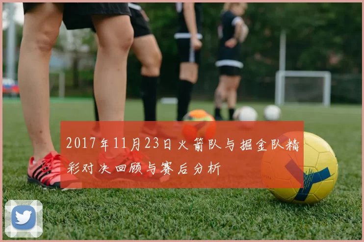 2017年11月23日火箭队与掘金队精彩对决回顾与赛后分析