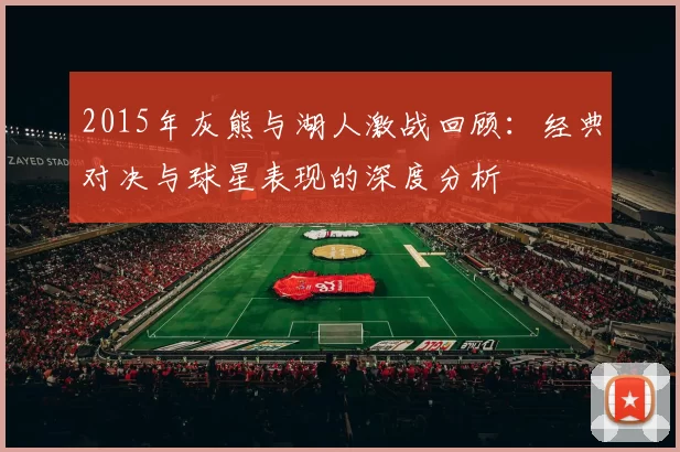 2015年灰熊与湖人激战回顾：经典对决与球星表现的深度分析